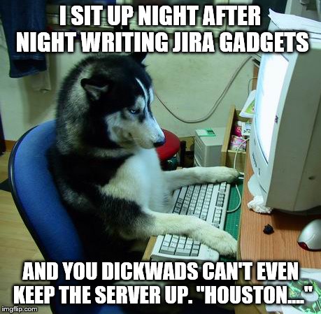 I Have No Idea What I Am Doing Meme | I SIT UP NIGHT AFTER NIGHT WRITING JIRA GADGETS AND YOU DICKWADS CAN'T EVEN KEEP THE SERVER UP. "HOUSTON...." | image tagged in memes,i have no idea what i am doing | made w/ Imgflip meme maker