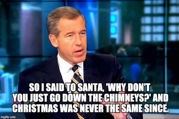 Brian Williams Was There 2 Meme | SO I SAID TO SANTA, 'WHY DON'T YOU JUST GO DOWN THE CHIMNEYS?' AND CHRISTMAS WAS NEVER THE SAME SINCE. | image tagged in memes,brian williams was there 2 | made w/ Imgflip meme maker