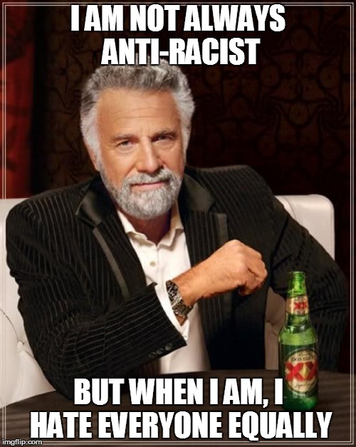 The Most Anti-Racist Man In The World | I AM NOT ALWAYS ANTI-RACIST BUT WHEN I AM, I HATE EVERYONE EQUALLY | image tagged in memes,the most interesting man in the world | made w/ Imgflip meme maker
