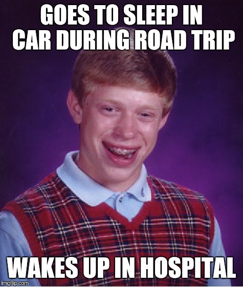 Bad Luck Brian | GOES TO SLEEP IN CAR DURING ROAD TRIP WAKES UP IN HOSPITAL | image tagged in memes,bad luck brian | made w/ Imgflip meme maker
