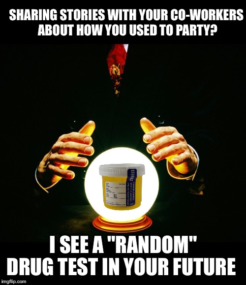 Assuming any of you have jobs, or if you do that they matter... That was mean i'm sorry | SHARING STORIES WITH YOUR CO-WORKERS ABOUT HOW YOU USED TO PARTY? I SEE A "RANDOM" DRUG TEST IN YOUR FUTURE | image tagged in drug test,crystal ball,party,coworkers,psychic,psychic with crystal ball | made w/ Imgflip meme maker