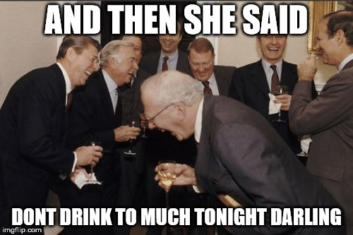 Laughing Men In Suits Meme | AND THEN SHE SAID DONT DRINK TO MUCH TONIGHT DARLING | image tagged in memes,laughing men in suits | made w/ Imgflip meme maker