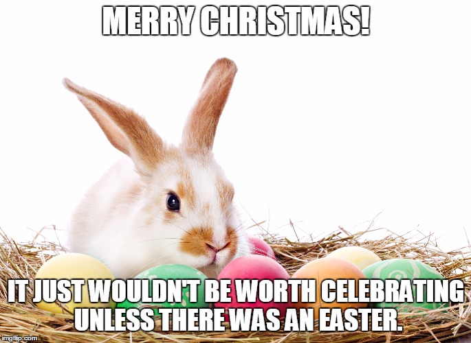 The best is yet to come! | MERRY CHRISTMAS! IT JUST WOULDN'T BE WORTH CELEBRATING UNLESS THERE WAS AN EASTER. | image tagged in christmas new years easter holidaysreligion | made w/ Imgflip meme maker