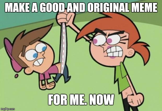 Timmy Turner | MAKE A GOOD AND ORIGINAL MEME FOR ME. NOW | image tagged in timmy turner | made w/ Imgflip meme maker