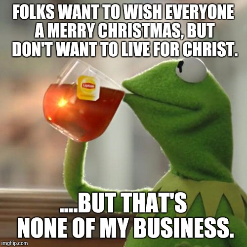 But That's None Of My Business | FOLKS WANT TO WISH EVERYONE A MERRY CHRISTMAS, BUT DON'T WANT TO LIVE FOR CHRIST. ....BUT THAT'S NONE OF MY BUSINESS. | image tagged in memes,but thats none of my business,kermit the frog | made w/ Imgflip meme maker