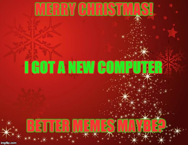 MERRY CHRISTMAS! | MERRY CHRISTMAS! I GOT A NEW COMPUTER BETTER MEMES MAYBE? | image tagged in redchristmastree | made w/ Imgflip meme maker