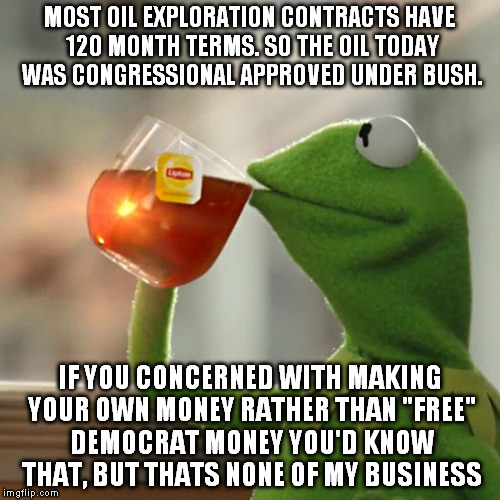 But That's None Of My Business Meme | MOST OIL EXPLORATION CONTRACTS HAVE 120 MONTH TERMS. SO THE OIL TODAY WAS CONGRESSIONAL APPROVED UNDER BUSH. IF YOU CONCERNED WITH MAKING YO | image tagged in memes,but thats none of my business,kermit the frog | made w/ Imgflip meme maker
