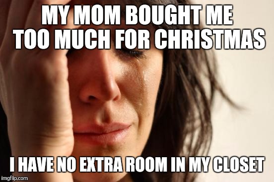First World Problems Meme | MY MOM BOUGHT ME TOO MUCH FOR CHRISTMAS I HAVE NO EXTRA ROOM IN MY CLOSET | image tagged in memes,first world problems | made w/ Imgflip meme maker