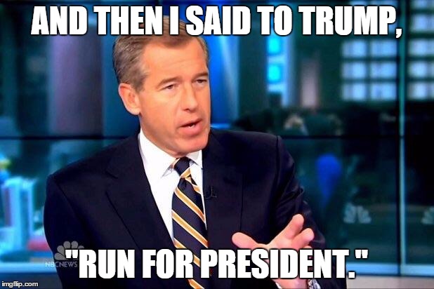 Brian Williams Was There 2 | AND THEN I SAID TO TRUMP, "RUN FOR PRESIDENT." | image tagged in memes,brian williams was there 2 | made w/ Imgflip meme maker