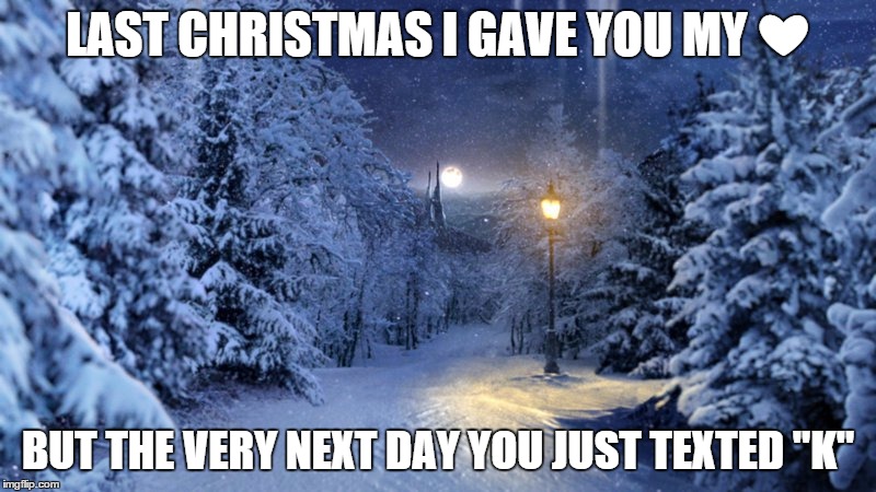 LAST CHRISTMAS I GAVE YOU MY ❤ BUT THE VERY NEXT DAY YOU JUST TEXTED "K" | image tagged in christmas music | made w/ Imgflip meme maker