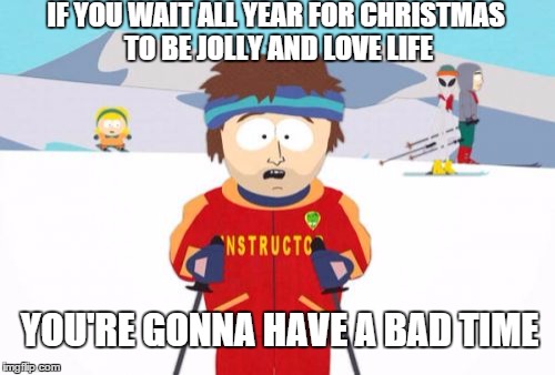 Super Cool Ski Instructor | IF YOU WAIT ALL YEAR FOR CHRISTMAS TO BE JOLLY AND LOVE LIFE YOU'RE GONNA HAVE A BAD TIME | image tagged in memes,super cool ski instructor | made w/ Imgflip meme maker