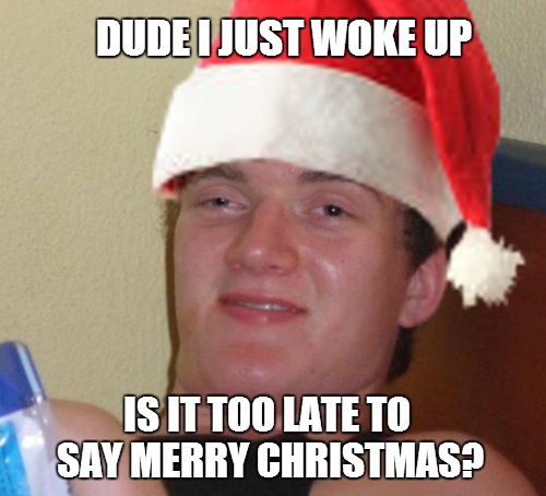 It's a 10 guy kind of Christmas | DUDE I JUST WOKE UP IS IT TOO LATE TO SAY MERRY CHRISTMAS? | image tagged in christmas 10 guy | made w/ Imgflip meme maker