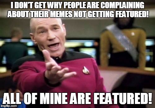 Anyone Else? | I DON'T GET WHY PEOPLE ARE COMPLAINING ABOUT THEIR MEMES NOT GETTING FEATURED! ALL OF MINE ARE FEATURED! | image tagged in memes,picard wtf | made w/ Imgflip meme maker