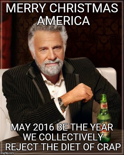 The Most Interesting Man In The World Meme | MERRY CHRISTMAS AMERICA MAY 2016 BE THE YEAR WE COLLECTIVELY REJECT THE DIET OF CRAP | image tagged in memes,the most interesting man in the world | made w/ Imgflip meme maker