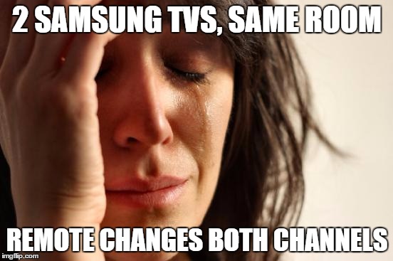 First World Problems | 2 SAMSUNG TVS, SAME ROOM REMOTE CHANGES BOTH CHANNELS | image tagged in memes,first world problems | made w/ Imgflip meme maker