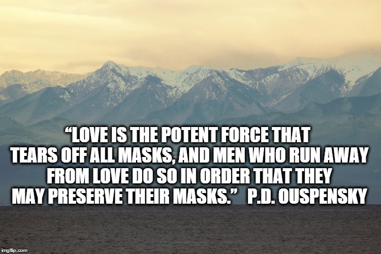 Mountian | “LOVE IS THE POTENT FORCE THAT TEARS OFF ALL MASKS, AND MEN WHO RUN AWAY FROM LOVE DO SO IN ORDER THAT THEY MAY PRESERVE THEIR MASKS.”   P.D | image tagged in mountian | made w/ Imgflip meme maker