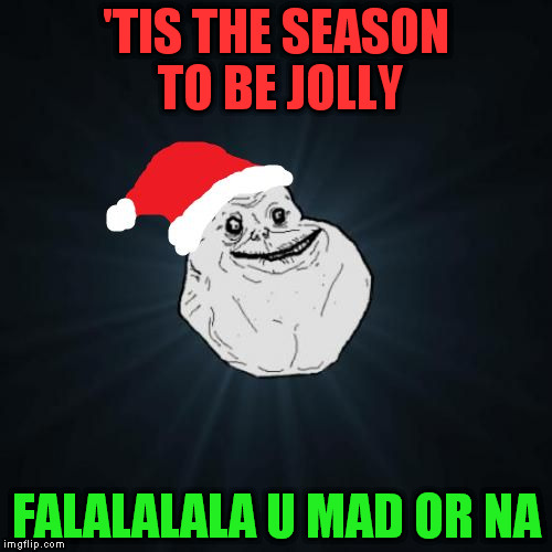 Forever Alone Christmas Meme | 'TIS THE SEASON TO BE JOLLY FALALALALA U MAD OR NA | image tagged in memes,forever alone christmas | made w/ Imgflip meme maker