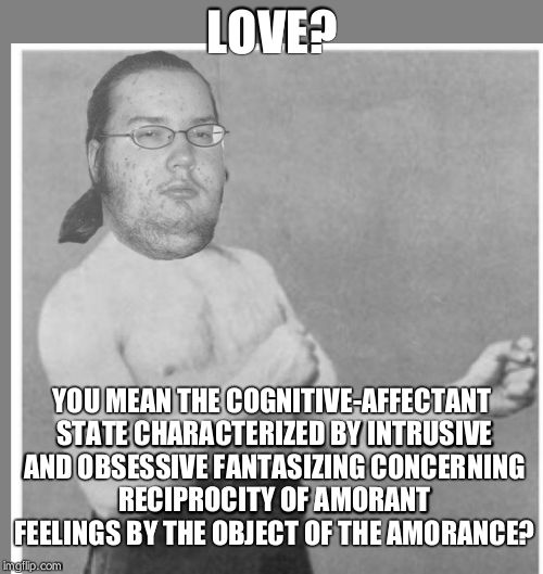 Overly nerdy nerd | LOVE? YOU MEAN THE COGNITIVE-AFFECTANT STATE CHARACTERIZED BY INTRUSIVE AND OBSESSIVE FANTASIZING CONCERNING RECIPROCITY OF AMORANT FEELINGS | image tagged in overly nerdy nerd | made w/ Imgflip meme maker
