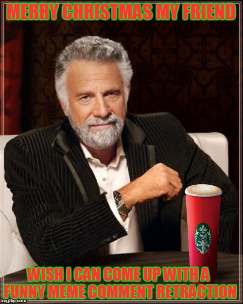 The Most Interesting Man In The World Meme | MERRY CHRISTMAS MY FRIEND WISH I CAN COME UP WITH A FUNNY MEME COMMENT RETRACTION | image tagged in memes,the most interesting man in the world | made w/ Imgflip meme maker