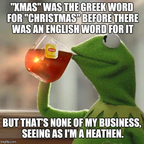 But That's None Of My Business Meme | "XMAS" WAS THE GREEK WORD FOR "CHRISTMAS" BEFORE THERE WAS AN ENGLISH WORD FOR IT BUT THAT'S NONE OF MY BUSINESS, SEEING AS I'M A HEATHEN. | image tagged in memes,but thats none of my business,kermit the frog | made w/ Imgflip meme maker