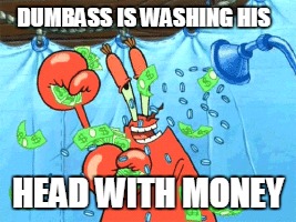 DUMBASS IS WASHING HIS HEAD WITH MONEY | image tagged in shower,money | made w/ Imgflip meme maker
