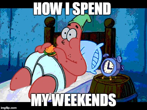 HOW I SPEND MY WEEKENDS | image tagged in morning,patrick | made w/ Imgflip meme maker