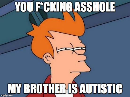 Futurama Fry Meme | YOU F*CKING ASSHOLE MY BROTHER IS AUTISTIC | image tagged in memes,futurama fry | made w/ Imgflip meme maker