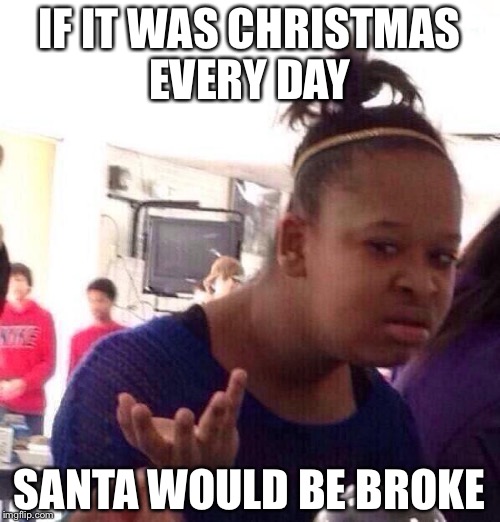 Black Girl Wat | IF IT WAS CHRISTMAS EVERY DAY SANTA WOULD BE BROKE | image tagged in memes,black girl wat | made w/ Imgflip meme maker