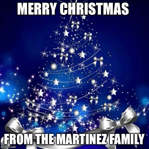 Merry Christmas  | MERRY CHRISTMAS FROM THE MARTINEZ FAMILY | image tagged in merry christmas  | made w/ Imgflip meme maker