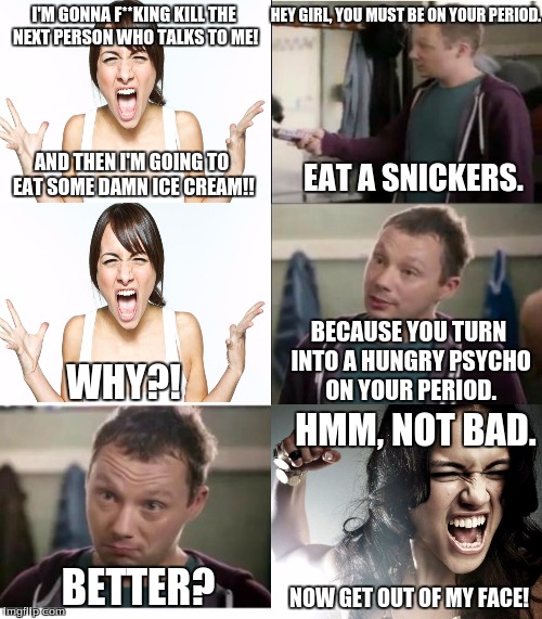 NOTE: Do not try this at home. You will likely become a homicide victim. | I'M GONNA F**KING KILL THE NEXT PERSON WHO TALKS TO ME! NOW GET OUT OF MY FACE! AND THEN I'M GOING TO EAT SOME DAMN ICE CREAM!! WHY?! HEY GI | image tagged in snickers,period,women | made w/ Imgflip meme maker