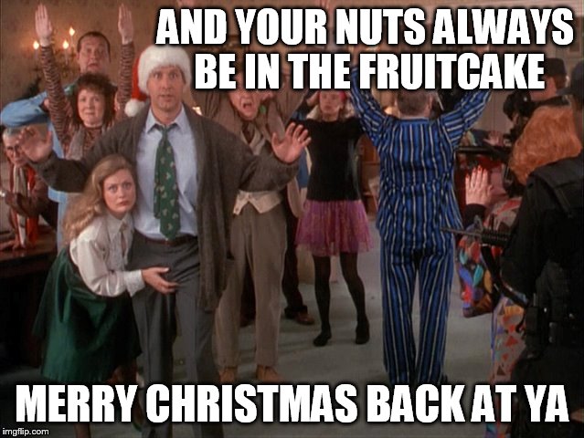 AND YOUR NUTS ALWAYS BE IN THE FRUITCAKE MERRY CHRISTMAS BACK AT YA | made w/ Imgflip meme maker