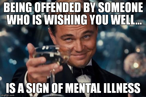 Merry War On Christmas - Be Offended By Everything | BEING OFFENDED BY SOMEONE WHO IS WISHING YOU WELL... IS A SIGN OF MENTAL ILLNESS | image tagged in memes,war on christmas,mental illness,offended | made w/ Imgflip meme maker