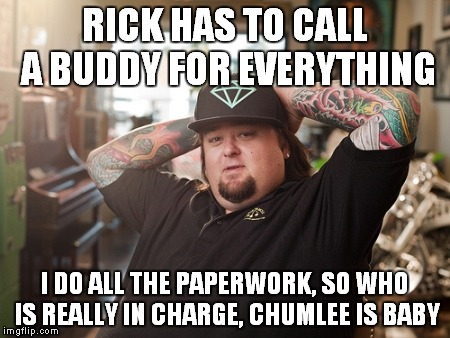 RICK HAS TO CALL A BUDDY FOR EVERYTHING I DO ALL THE PAPERWORK, SO WHO IS REALLY IN CHARGE, CHUMLEE IS BABY | made w/ Imgflip meme maker