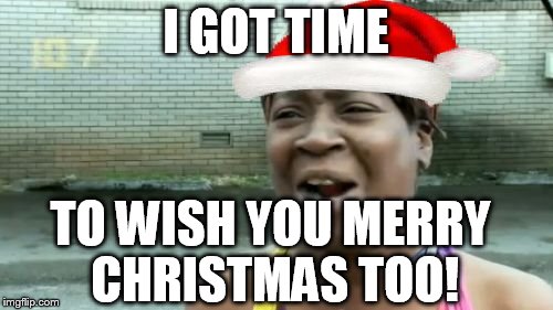 Ain't Nobody Got Time For That Meme | I GOT TIME TO WISH YOU MERRY CHRISTMAS TOO! | image tagged in memes,aint nobody got time for that | made w/ Imgflip meme maker