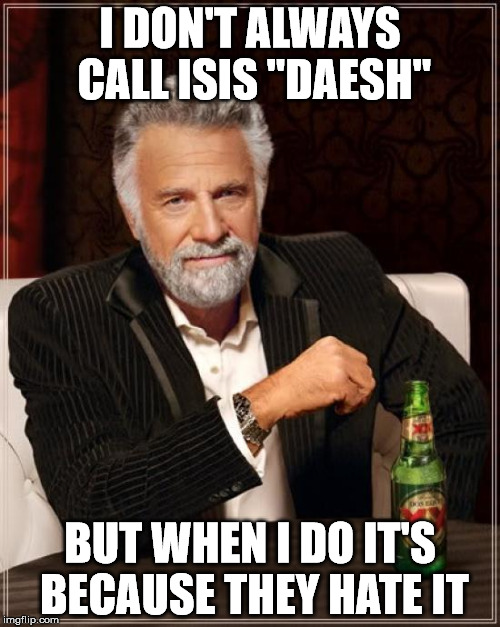 The Most Interesting Man In The World | I DON'T ALWAYS CALL ISIS "DAESH" BUT WHEN I DO IT'S BECAUSE THEY HATE IT | image tagged in memes,the most interesting man in the world | made w/ Imgflip meme maker