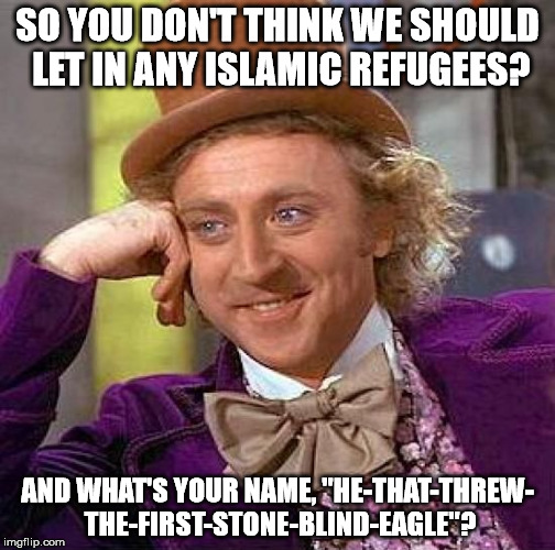 Creepy Condescending Wonka Meme | SO YOU DON'T THINK WE SHOULD LET IN ANY ISLAMIC REFUGEES? AND WHAT'S YOUR NAME, "HE-THAT-THREW- THE-FIRST-STONE-BLIND-EAGLE"? | image tagged in memes,creepy condescending wonka | made w/ Imgflip meme maker