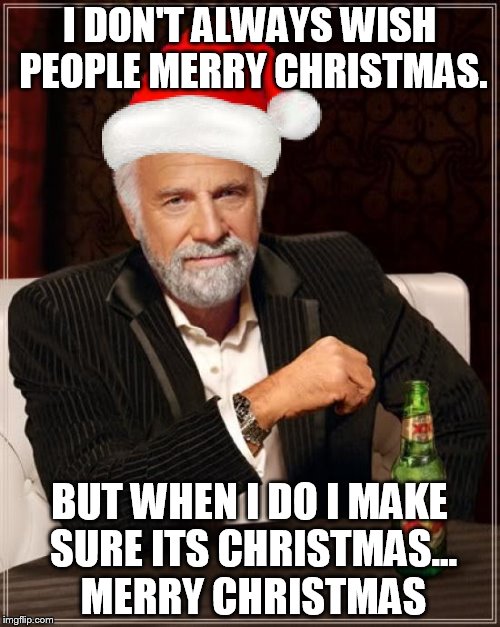 The Most Interesting Man In The World Meme | I DON'T ALWAYS WISH PEOPLE MERRY CHRISTMAS. BUT WHEN I DO I MAKE SURE ITS CHRISTMAS... MERRY CHRISTMAS | image tagged in memes,the most interesting man in the world | made w/ Imgflip meme maker