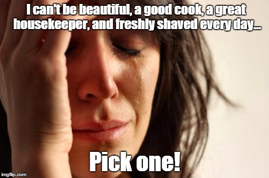 We all have limitations lol | I can't be beautiful, a good cook, a great housekeeper, and freshly shaved every day... Pick one! | image tagged in memes,first world problems,woman crying | made w/ Imgflip meme maker