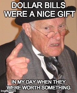 Back In My Day | DOLLAR BILLS WERE A NICE GIFT IN MY DAY WHEN THEY WERE WORTH SOMETHING. | image tagged in memes,back in my day | made w/ Imgflip meme maker