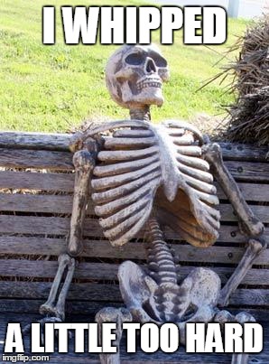 Waiting Skeleton Meme | I WHIPPED A LITTLE TOO HARD | image tagged in memes,waiting skeleton | made w/ Imgflip meme maker
