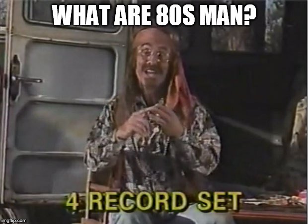 WHAT ARE 80S MAN? | made w/ Imgflip meme maker