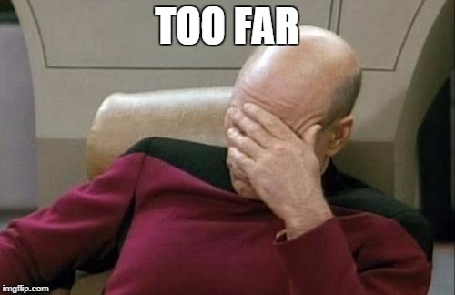 Captain Picard Facepalm Meme | TOO FAR | image tagged in memes,captain picard facepalm | made w/ Imgflip meme maker