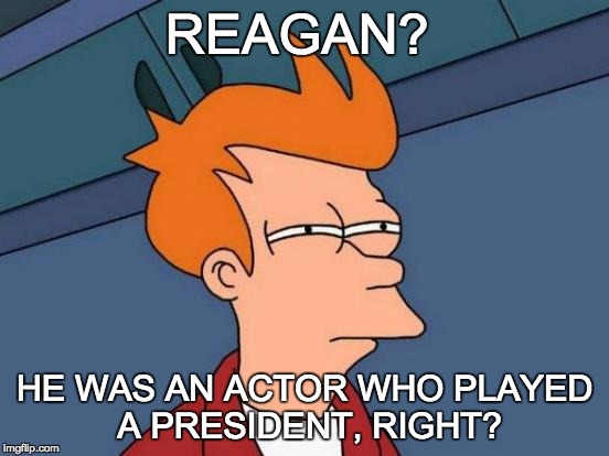 Futurama Fry Meme | REAGAN? HE WAS AN ACTOR WHO PLAYED A PRESIDENT, RIGHT? | image tagged in memes,futurama fry | made w/ Imgflip meme maker