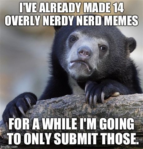 Confession Bear Meme | I'VE ALREADY MADE 14 OVERLY NERDY NERD MEMES FOR A WHILE I'M GOING TO ONLY SUBMIT THOSE. | image tagged in memes,confession bear | made w/ Imgflip meme maker