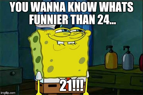 Don't You Squidward | YOU WANNA KNOW WHATS FUNNIER THAN 24... 21!!! | image tagged in memes,dont you squidward | made w/ Imgflip meme maker