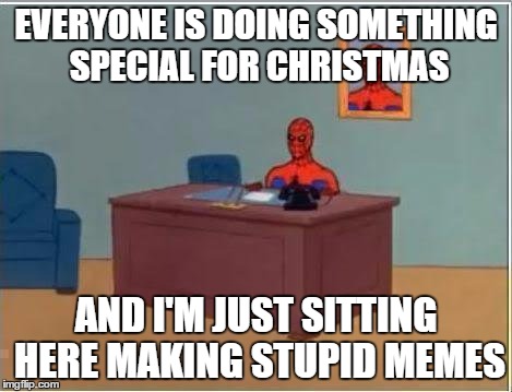 Christmas Be Like..... | EVERYONE IS DOING SOMETHING SPECIAL FOR CHRISTMAS AND I'M JUST SITTING HERE MAKING STUPID MEMES | image tagged in memes,spiderman computer desk,spiderman,christmas | made w/ Imgflip meme maker