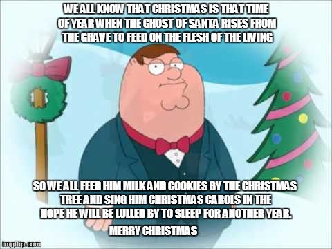 WE ALL KNOW THAT CHRISTMAS IS THAT TIME OF YEAR WHEN THE GHOST OF SANTA RISES FROM THE GRAVE TO FEED ON THE FLESH OF THE LIVING SO WE ALL FE | image tagged in peter griffin | made w/ Imgflip meme maker