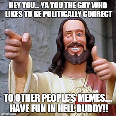 Buddy Christ | HEY YOU... YA YOU THE GUY WHO LIKES TO BE POLITICALLY CORRECT TO OTHER PEOPLE'S MEMES.... HAVE FUN IN HELL BUDDY!! | image tagged in memes,buddy christ | made w/ Imgflip meme maker