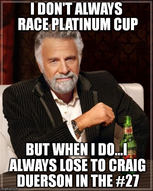 The Most Interesting Man In The World Meme | I DON'T ALWAYS RACE PLATINUM CUP BUT WHEN I DO...I ALWAYS LOSE TO CRAIG DUERSON IN THE #27 | image tagged in memes,the most interesting man in the world | made w/ Imgflip meme maker