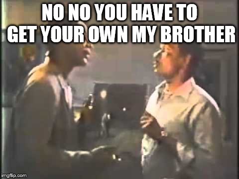 NO NO YOU HAVE TO GET YOUR OWN MY BROTHER | made w/ Imgflip meme maker